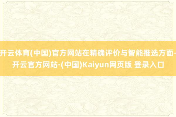 开云体育(中国)官方网站在精确评价与智能推选方面-开云官方网站·(中国)Kaiyun网页版 登录入口
