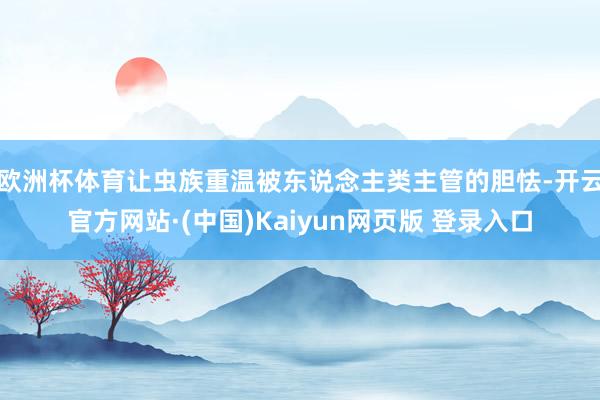 欧洲杯体育让虫族重温被东说念主类主管的胆怯-开云官方网站·(中国)Kaiyun网页版 登录入口