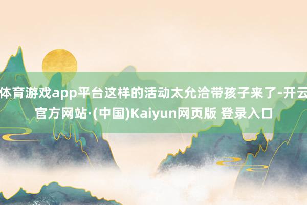 体育游戏app平台这样的活动太允洽带孩子来了-开云官方网站·(中国)Kaiyun网页版 登录入口