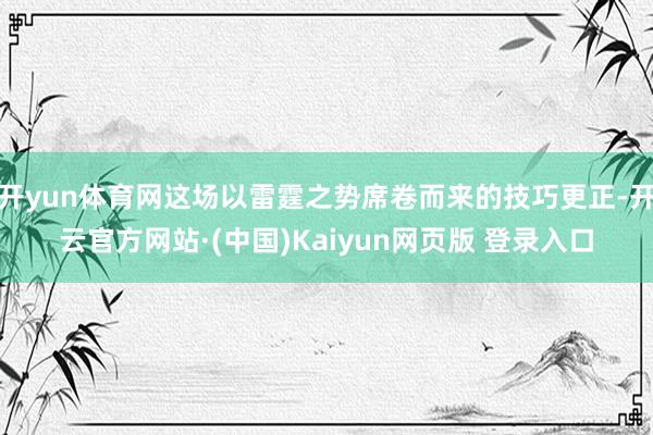 开yun体育网这场以雷霆之势席卷而来的技巧更正-开云官方网站·(中国)Kaiyun网页版 登录入口