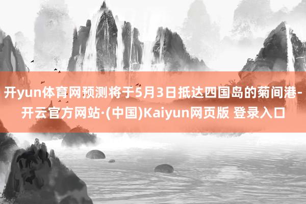 开yun体育网预测将于5月3日抵达四国岛的菊间港-开云官方网站·(中国)Kaiyun网页版 登录入口