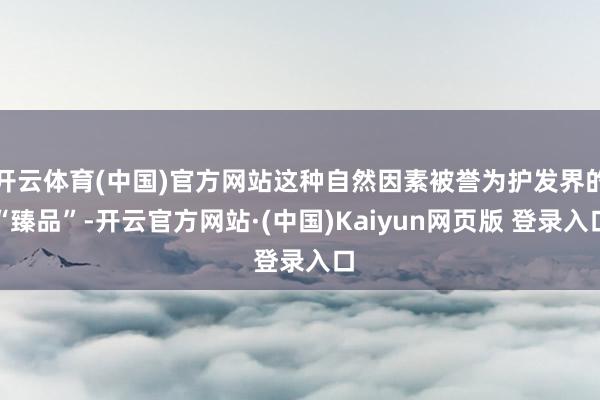 开云体育(中国)官方网站这种自然因素被誉为护发界的“臻品”-开云官方网站·(中国)Kaiyun网页版 登录入口