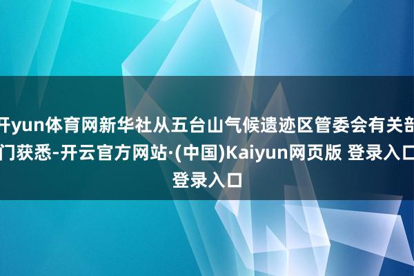 开yun体育网新华社从五台山气候遗迹区管委会有关部门获悉-开云官方网站·(中国)Kaiyun网页版 登录入口