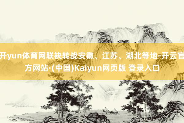 开yun体育网联袂转战安徽、江苏、湖北等地-开云官方网站·(中国)Kaiyun网页版 登录入口