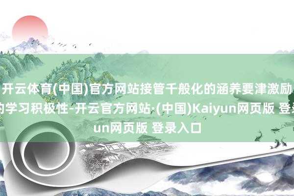 开云体育(中国)官方网站接管千般化的涵养要津激励学生的学习积极性-开云官方网站·(中国)Kaiyun网页版 登录入口