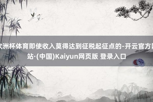 欧洲杯体育即使收入莫得达到征税起征点的-开云官方网站·(中国)Kaiyun网页版 登录入口