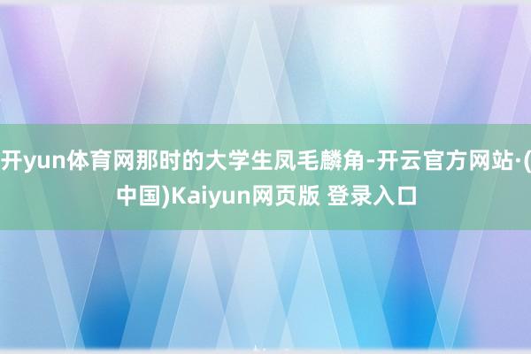 开yun体育网那时的大学生凤毛麟角-开云官方网站·(中国)Kaiyun网页版 登录入口