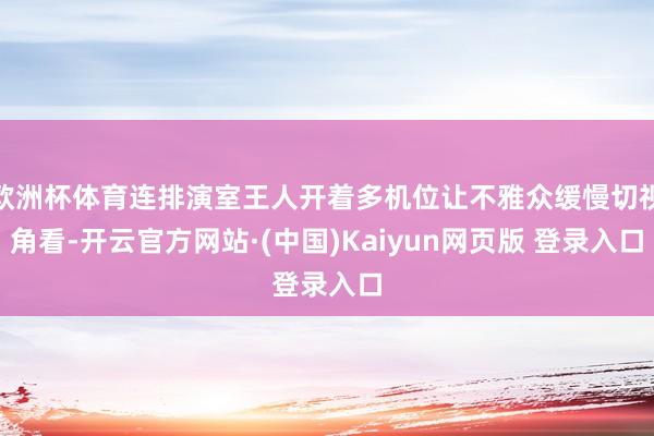 欧洲杯体育连排演室王人开着多机位让不雅众缓慢切视角看-开云官方网站·(中国)Kaiyun网页版 登录入口