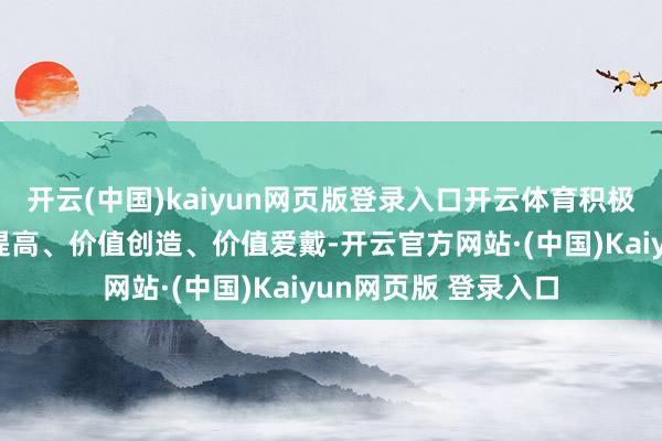 开云(中国)kaiyun网页版登录入口开云体育积极推动上市公司价值提高、价值创造、价值爱戴-开云官方网站·(中国)Kaiyun网页版 登录入口
