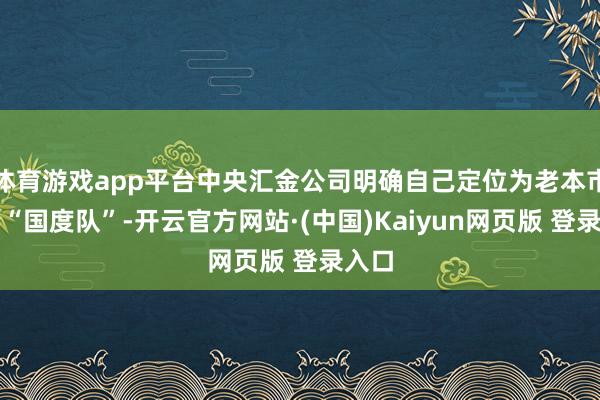 体育游戏app平台中央汇金公司明确自己定位为老本市集的“国度队”-开云官方网站·(中国)Kaiyun网页版 登录入口