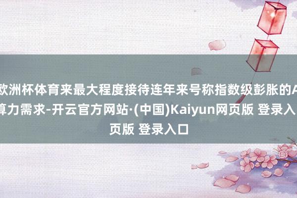 欧洲杯体育来最大程度接待连年来号称指数级彭胀的AI算力需求-开云官方网站·(中国)Kaiyun网页版 登录入口