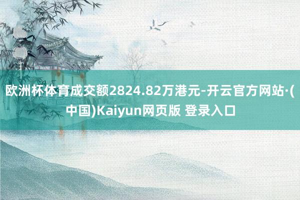 欧洲杯体育成交额2824.82万港元-开云官方网站·(中国)Kaiyun网页版 登录入口