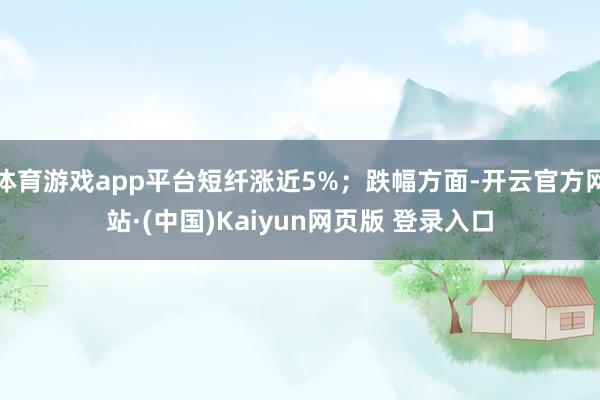 体育游戏app平台短纤涨近5%；跌幅方面-开云官方网站·(中国)Kaiyun网页版 登录入口