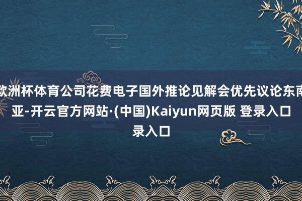 欧洲杯体育公司花费电子国外推论见解会优先议论东南亚-开云官方网站·(中国)Kaiyun网页版 登录入口
