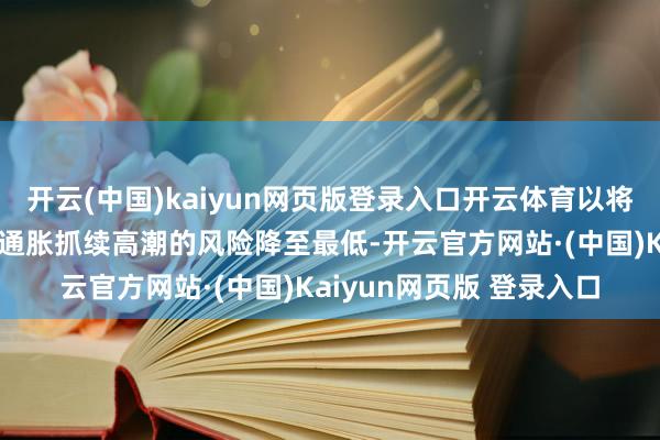 开云(中国)kaiyun网页版登录入口开云体育以将特朗普的关税策略激发通胀抓续高潮的风险降至最低-开云官方网站·(中国)Kaiyun网页版 登录入口