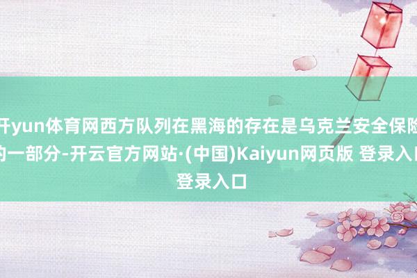 开yun体育网西方队列在黑海的存在是乌克兰安全保险的一部分-开云官方网站·(中国)Kaiyun网页版 登录入口