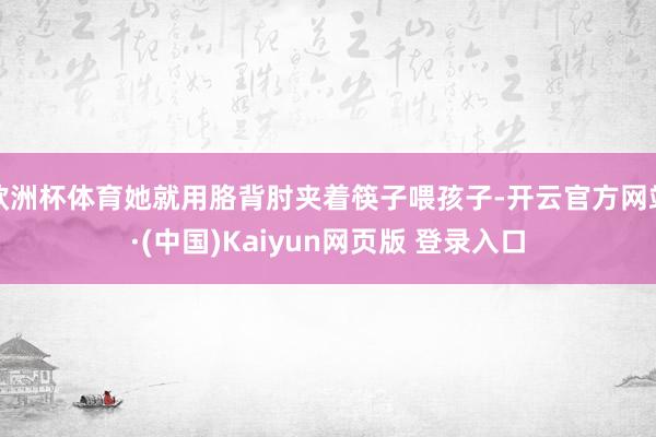 欧洲杯体育她就用胳背肘夹着筷子喂孩子-开云官方网站·(中国)Kaiyun网页版 登录入口