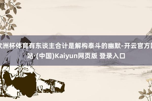 欧洲杯体育有东谈主合计是解构泰斗的幽默-开云官方网站·(中国)Kaiyun网页版 登录入口