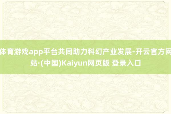 体育游戏app平台共同助力科幻产业发展-开云官方网站·(中国)Kaiyun网页版 登录入口