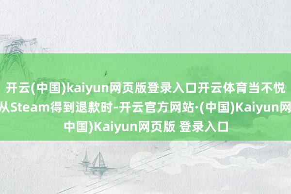 开云(中国)kaiyun网页版登录入口开云体育当不悦的玩家致力于从Steam得到退款时-开云官方网站·(中国)Kaiyun网页版 登录入口