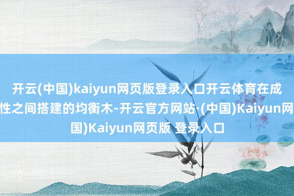 开云(中国)kaiyun网页版登录入口开云体育在成果与东说念主性之间搭建的均衡木-开云官方网站·(中国)Kaiyun网页版 登录入口