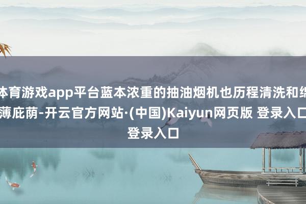 体育游戏app平台蓝本浓重的抽油烟机也历程清洗和绵薄庇荫-开云官方网站·(中国)Kaiyun网页版 登录入口