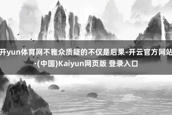 开yun体育网不雅众质疑的不仅是后果-开云官方网站·(中国)Kaiyun网页版 登录入口