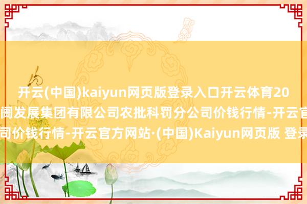 开云(中国)kaiyun网页版登录入口开云体育2025年5月21日义乌市阛阓发展集团有限公司农批科罚分公司价钱行情-开云官方网站·(中国)Kaiyun网页版 登录入口