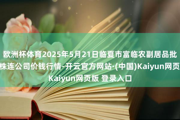 欧洲杯体育2025年5月21日临夏市富临农副居品批发市集有限株连公司价钱行情-开云官方网站·(中国)Kaiyun网页版 登录入口