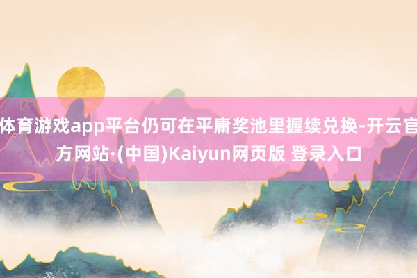 体育游戏app平台仍可在平庸奖池里握续兑换-开云官方网站·(中国)Kaiyun网页版 登录入口