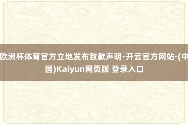 欧洲杯体育官方立地发布致歉声明-开云官方网站·(中国)Kaiyun网页版 登录入口