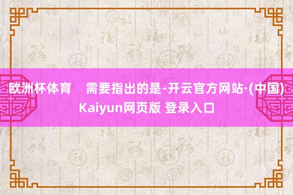 欧洲杯体育    需要指出的是-开云官方网站·(中国)Kaiyun网页版 登录入口