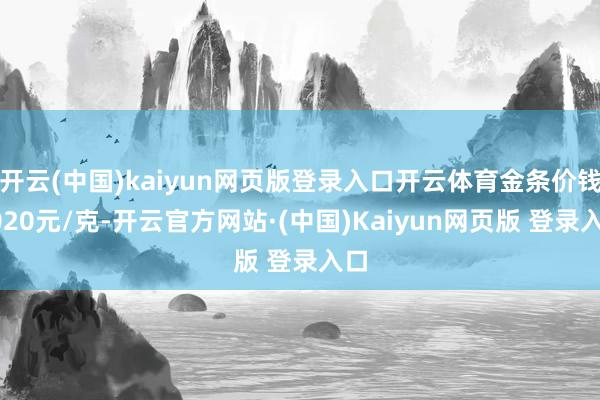 开云(中国)kaiyun网页版登录入口开云体育金条价钱1020元/克-开云官方网站·(中国)Kaiyun网页版 登录入口