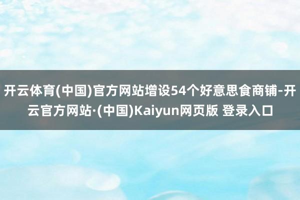开云体育(中国)官方网站增设54个好意思食商铺-开云官方网站·(中国)Kaiyun网页版 登录入口