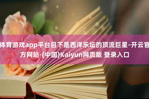 体育游戏app平台目下是西洋乐坛的顶流巨星-开云官方网站·(中国)Kaiyun网页版 登录入口