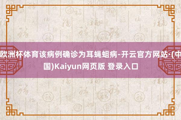 欧洲杯体育该病例确诊为耳蝇蛆病-开云官方网站·(中国)Kaiyun网页版 登录入口
