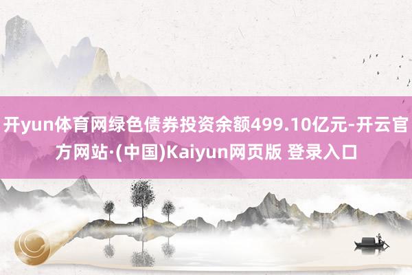 开yun体育网绿色债券投资余额499.10亿元-开云官方网站·(中国)Kaiyun网页版 登录入口
