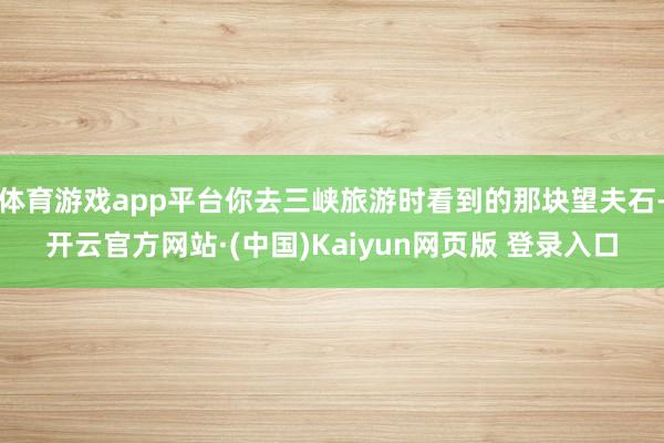 体育游戏app平台你去三峡旅游时看到的那块望夫石-开云官方网站·(中国)Kaiyun网页版 登录入口