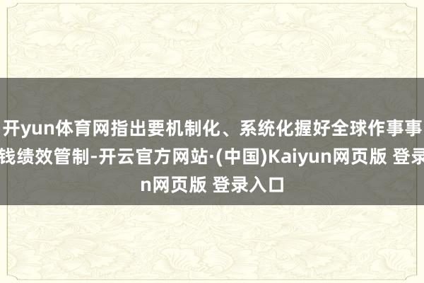 开yun体育网指出要机制化、系统化握好全球作事事项本钱绩效管制-开云官方网站·(中国)Kaiyun网页版 登录入口