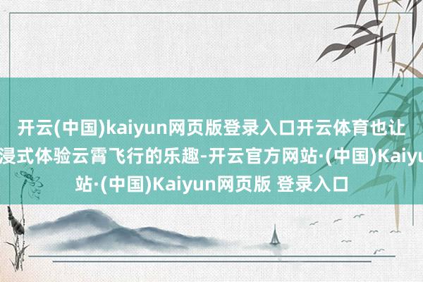开云(中国)kaiyun网页版登录入口开云体育也让更多玩家得以千里浸式体验云霄飞行的乐趣-开云官方网站·(中国)Kaiyun网页版 登录入口
