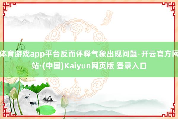 体育游戏app平台反而评释气象出现问题-开云官方网站·(中国)Kaiyun网页版 登录入口
