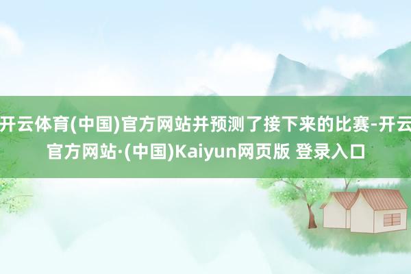 开云体育(中国)官方网站并预测了接下来的比赛-开云官方网站·(中国)Kaiyun网页版 登录入口