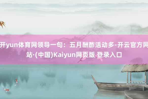 开yun体育网领导一句：五月酬酢活动多-开云官方网站·(中国)Kaiyun网页版 登录入口