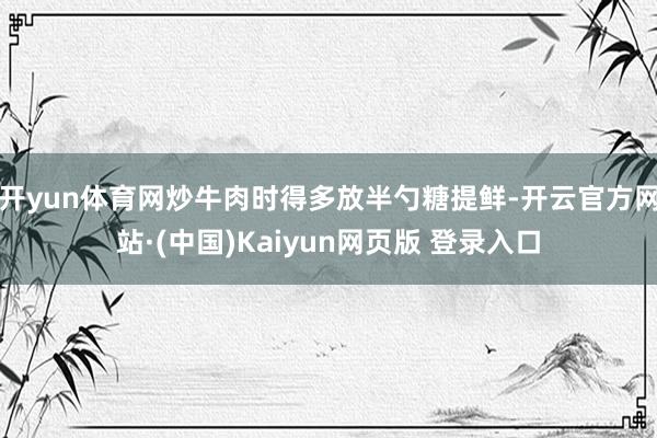 开yun体育网炒牛肉时得多放半勺糖提鲜-开云官方网站·(中国)Kaiyun网页版 登录入口