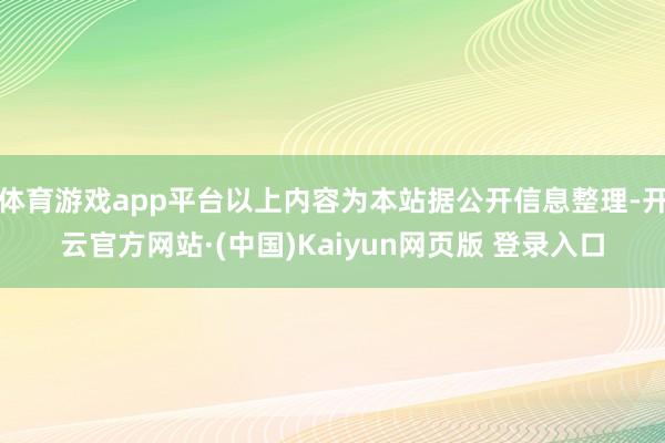 体育游戏app平台以上内容为本站据公开信息整理-开云官方网站·(中国)Kaiyun网页版 登录入口