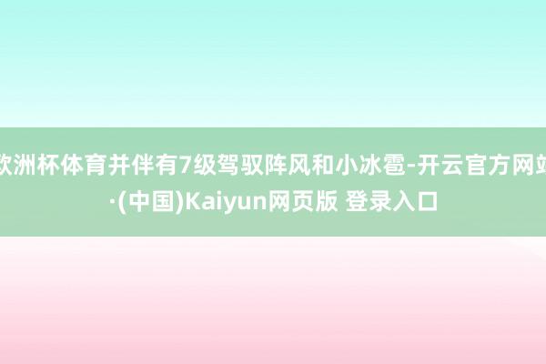 欧洲杯体育并伴有7级驾驭阵风和小冰雹-开云官方网站·(中国)Kaiyun网页版 登录入口