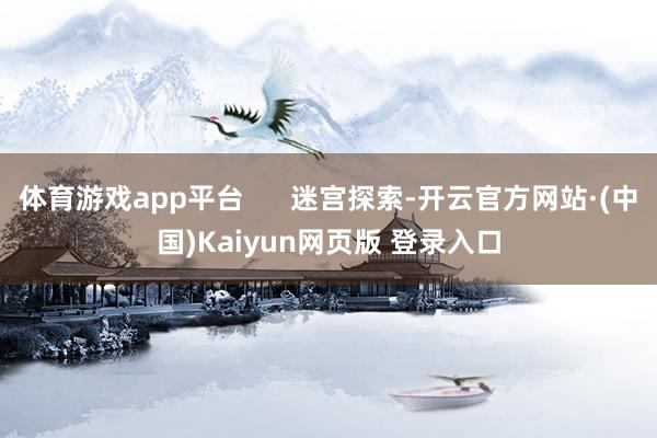 体育游戏app平台      迷宫探索-开云官方网站·(中国)Kaiyun网页版 登录入口