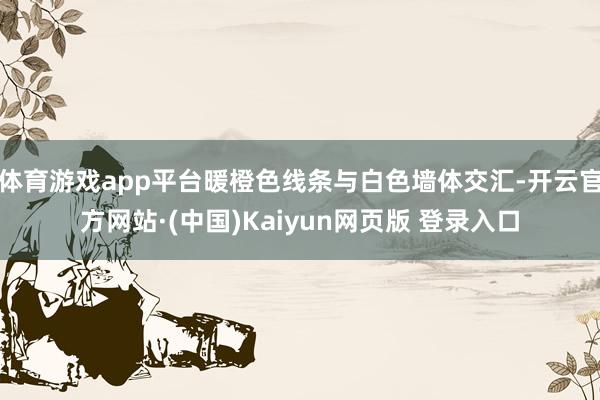 体育游戏app平台暖橙色线条与白色墙体交汇-开云官方网站·(中国)Kaiyun网页版 登录入口