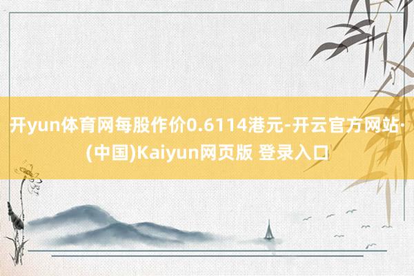 开yun体育网每股作价0.6114港元-开云官方网站·(中国)Kaiyun网页版 登录入口