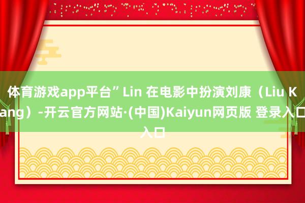体育游戏app平台”Lin 在电影中扮演刘康（Liu Kang）-开云官方网站·(中国)Kaiyun网页版 登录入口
